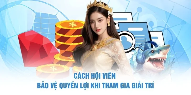 Cách hội viên bảo vệ quyền lợi khi tham gia giải trí